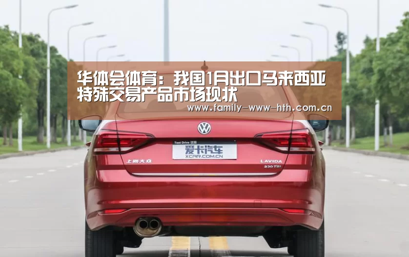 华体会体育:我国1月出口马来西亚特殊交易产品市场现状(图2) 华体会体育
