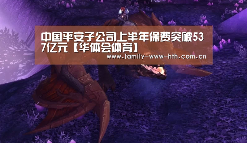 中国平安子公司上半年保费突破537亿元【华体会体育】