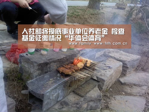 人社部将摸底事业单位养老金 检查基金征缴情况“华体会体育”