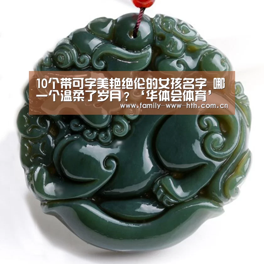 10个带可字美艳绝伦的女孩名字 哪一个温柔了岁月?‘华体会体育’(图3) 华体会体育